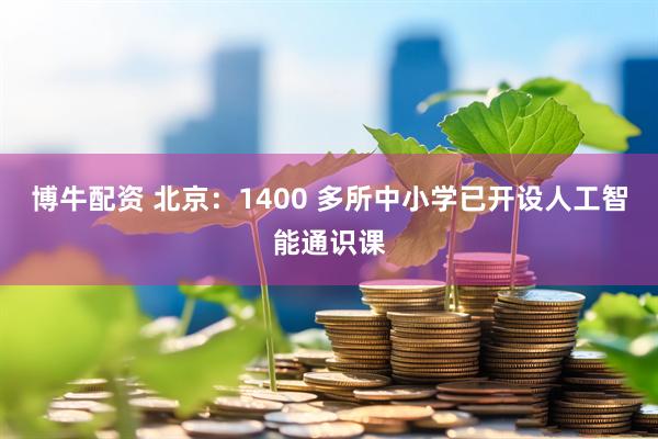 博牛配资 北京：1400 多所中小学已开设人工智能通识课