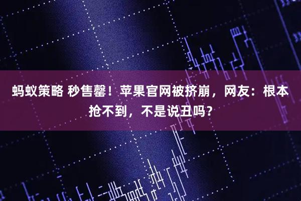 蚂蚁策略 秒售罄！苹果官网被挤崩，网友：根本抢不到，不是说丑吗？
