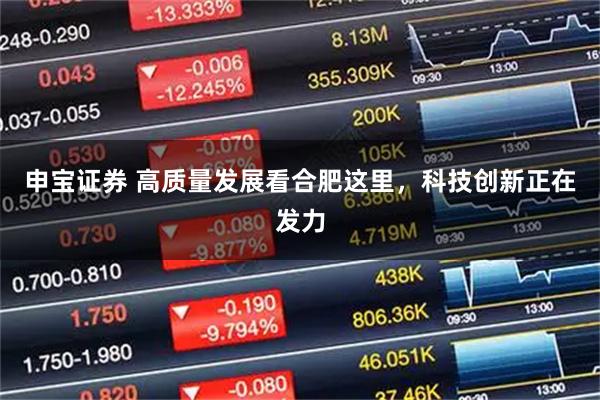 申宝证券 高质量发展看合肥这里，科技创新正在发力