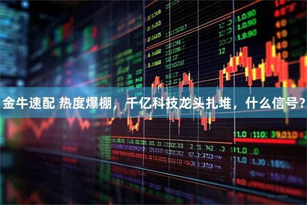 金牛速配 热度爆棚，千亿科技龙头扎堆，什么信号？