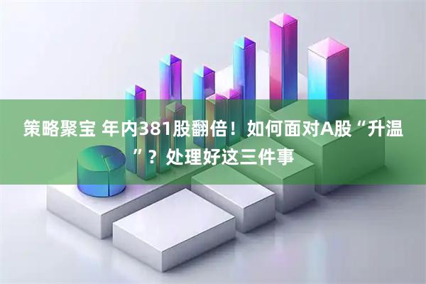 策略聚宝 年内381股翻倍！如何面对A股“升温”？处理好这三件事