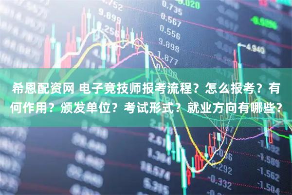 希恩配资网 电子竞技师报考流程？怎么报考？有何作用？颁发单位？考试形式？就业方向有哪些？