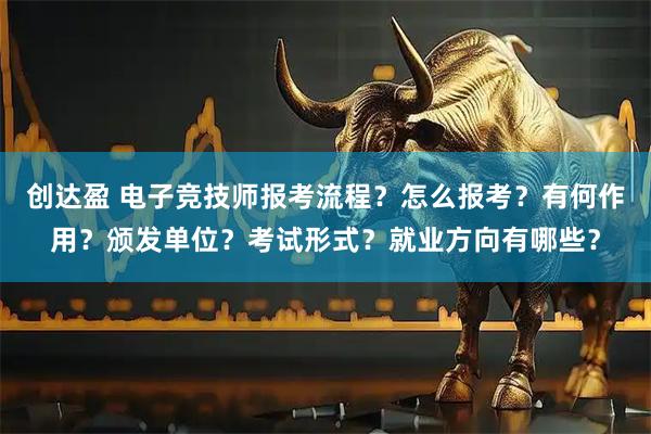 创达盈 电子竞技师报考流程？怎么报考？有何作用？颁发单位？考试形式？就业方向有哪些？
