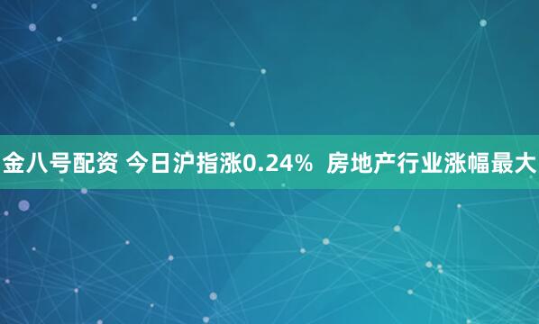 金八号配资 今日沪指涨0.24%  房地产行业涨幅最大