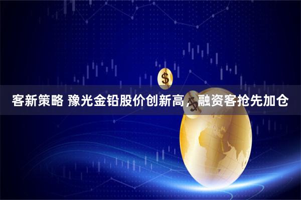 客新策略 豫光金铅股价创新高，融资客抢先加仓