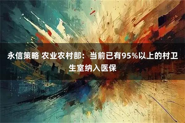永信策略 农业农村部：当前已有95%以上的村卫生室纳入医保