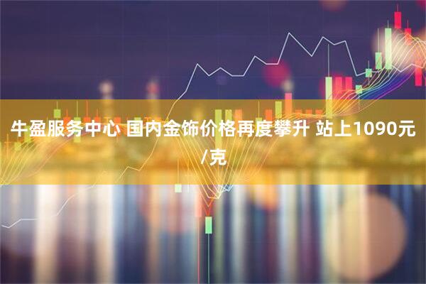 牛盈服务中心 国内金饰价格再度攀升 站上1090元/克
