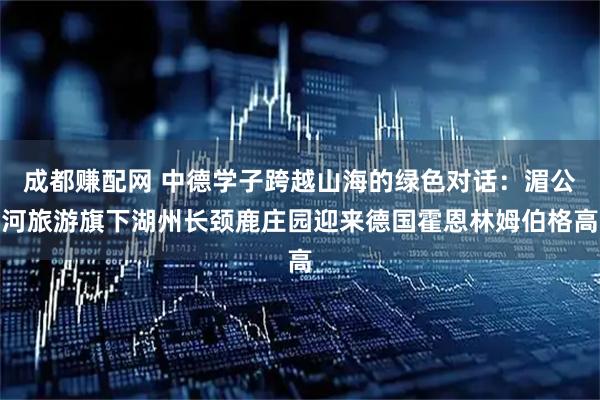 成都赚配网 中德学子跨越山海的绿色对话：湄公河旅游旗下湖州长颈鹿庄园迎来德国霍恩林姆伯格高