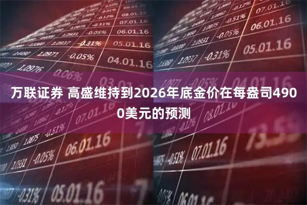 万联证券 高盛维持到2026年底金价在每盎司4900美元的预测
