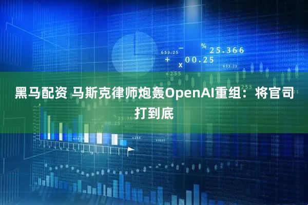 黑马配资 马斯克律师炮轰OpenAI重组：将官司打到底