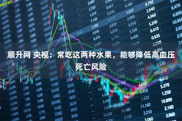 顺升网 央视：常吃这两种水果，能够降低高血压死亡风险
