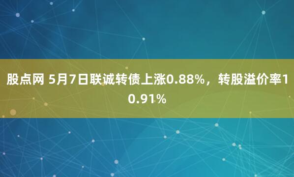 股点网 5月7日联诚转债上涨0.88%，转股溢价率10.91%
