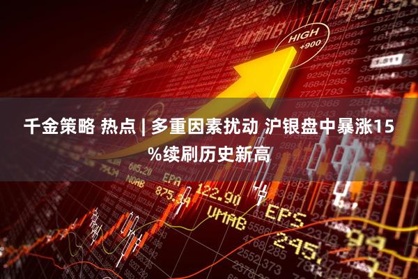 千金策略 热点 | 多重因素扰动 沪银盘中暴涨15%续刷历史新高
