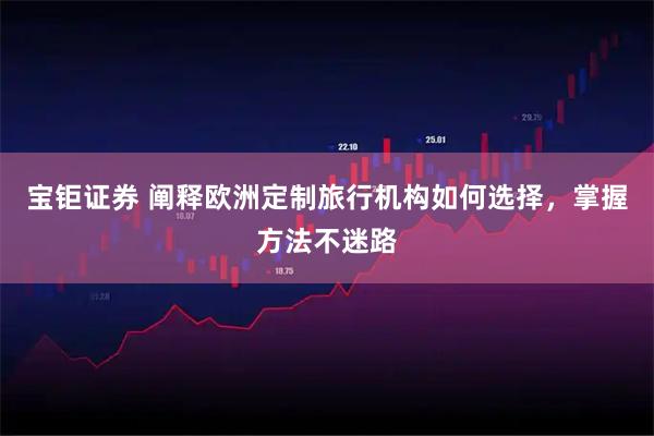 宝钜证券 阐释欧洲定制旅行机构如何选择，掌握方法不迷路