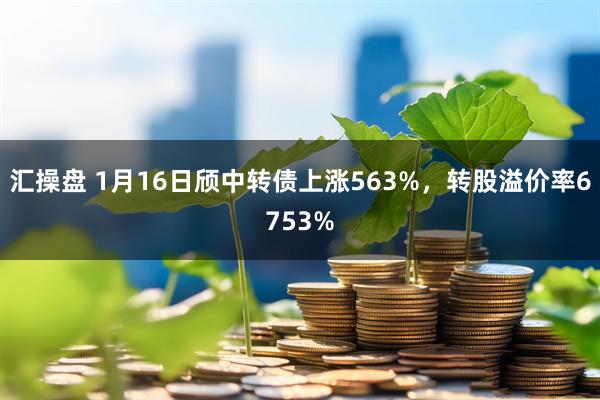 汇操盘 1月16日颀中转债上涨563%，转股溢价率6753%