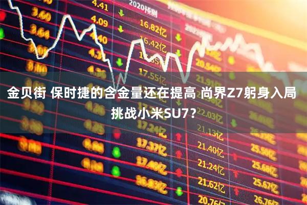 金贝街 保时捷的含金量还在提高 尚界Z7躬身入局 挑战小米SU7？