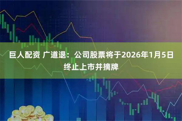 巨人配资 广道退：公司股票将于2026年1月5日终止上市并摘牌
