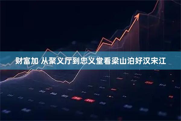 财富加 从聚义厅到忠义堂看梁山泊好汉宋江