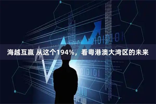 海越互赢 从这个194%，看粤港澳大湾区的未来