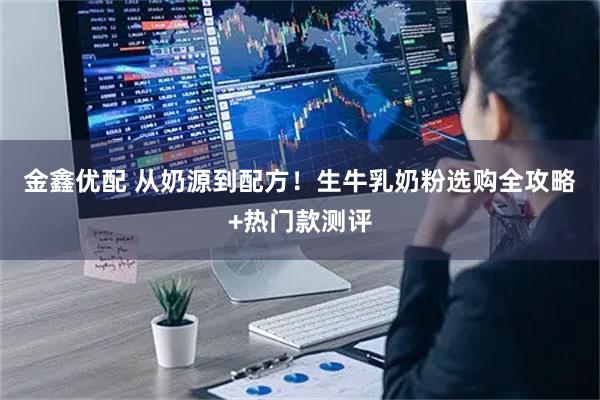 金鑫优配 从奶源到配方！生牛乳奶粉选购全攻略+热门款测评