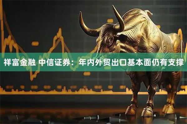 祥富金融 中信证券：年内外贸出口基本面仍有支撑