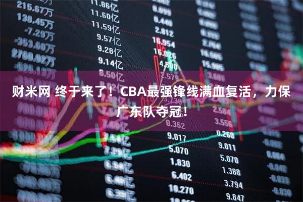 财米网 终于来了！CBA最强锋线满血复活，力保广东队夺冠！