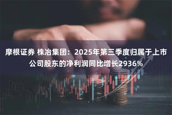 摩根证券 株冶集团：2025年第三季度归属于上市公司股东的净利润同比增长2936%