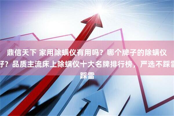 鼎信天下 家用除螨仪有用吗？哪个牌子的除螨仪好？品质主流床上除螨仪十大名牌排行榜，严选不踩雷